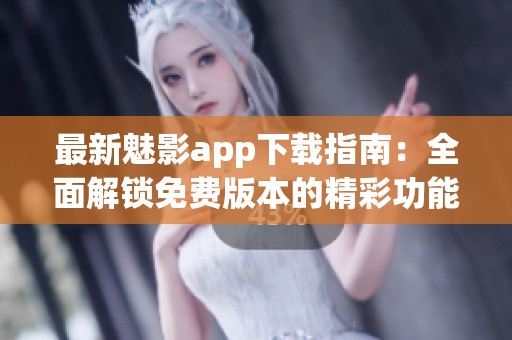 最新魅影app下载指南：全面解锁免费版本的精彩功能