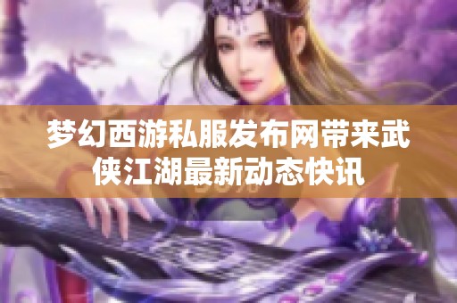 梦幻西游私服发布网带来武侠江湖最新动态快讯