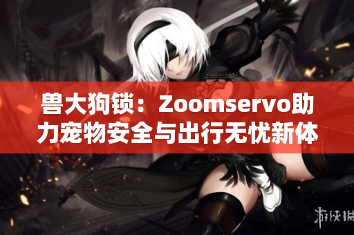 兽大狗锁：Zoomservo助力宠物安全与出行无忧新体验