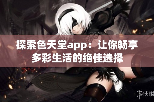 探索色天堂app：让你畅享多彩生活的绝佳选择