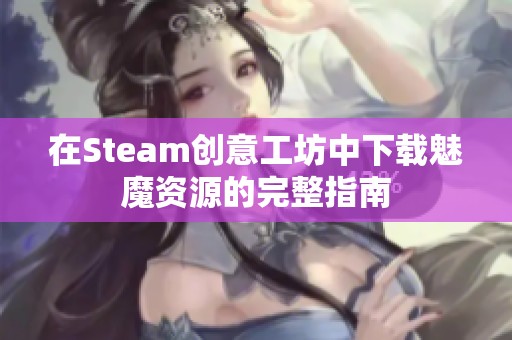 在Steam创意工坊中下载魅魔资源的完整指南