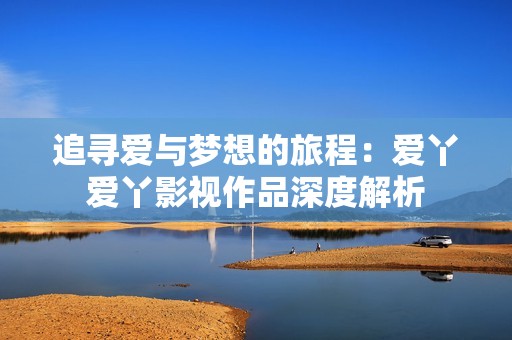 追寻爱与梦想的旅程：爱丫爱丫影视作品深度解析