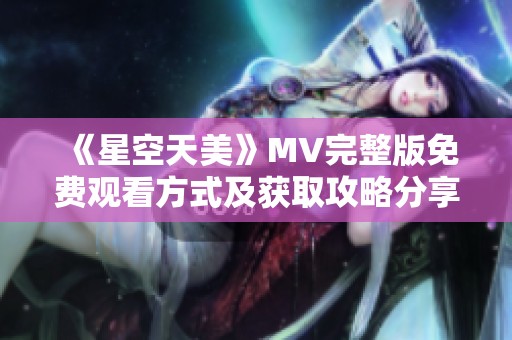 《星空天美》MV完整版免费观看方式及获取攻略分享