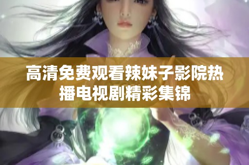 高清免费观看辣妹子影院热播电视剧精彩集锦