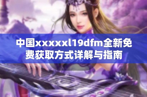 中国xxxxxl19dfm全新免费获取方式详解与指南