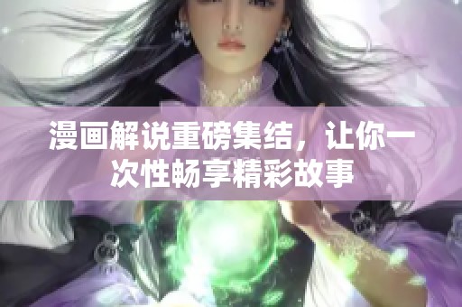 漫画解说重磅集结，让你一次性畅享精彩故事