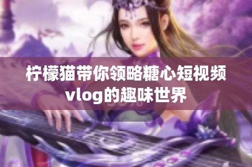 柠檬猫带你领略糖心短视频vlog的趣味世界