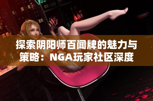 探索阴阳师百闻牌的魅力与策略：NGA玩家社区深度解析