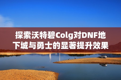 探索沃特碧Colg对DNF地下城与勇士的显著提升效果