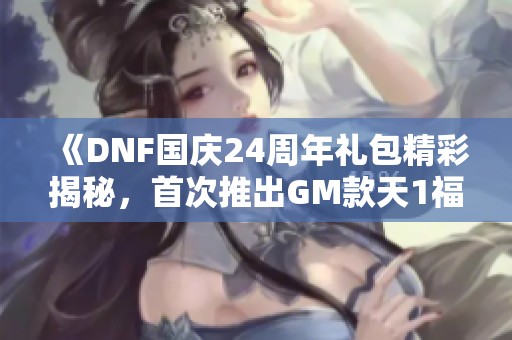 《DNF国庆24周年礼包精彩揭秘，首次推出GM款天1福利》