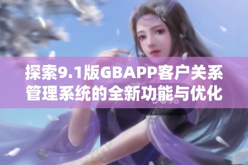 探索9.1版GBAPP客户关系管理系统的全新功能与优化体验