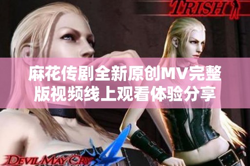 麻花传剧全新原创MV完整版视频线上观看体验分享