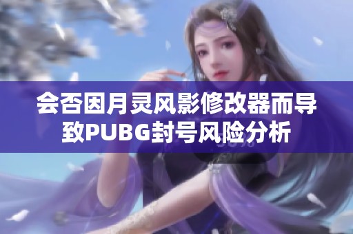 会否因月灵风影修改器而导致PUBG封号风险分析