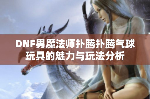 DNF男魔法师扑腾扑腾气球玩具的魅力与玩法分析