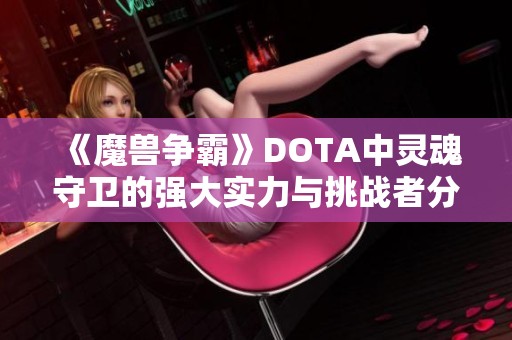 《魔兽争霸》DOTA中灵魂守卫的强大实力与挑战者分析