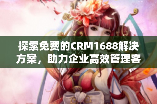 探索免费的CRM1688解决方案，助力企业高效管理客户关系