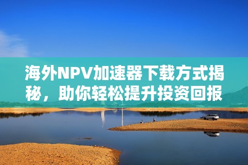 海外NPV加速器下载方式揭秘，助你轻松提升投资回报