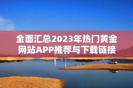 全面汇总2023年热门黄金网站APP推荐与下载链接