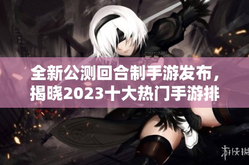 全新公测回合制手游发布，揭晓2023十大热门手游排名