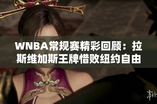 WNBA常规赛精彩回顾：拉斯维加斯王牌惜败纽约自由人