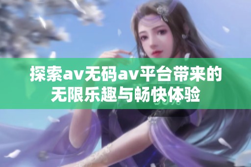 探索av无码av平台带来的无限乐趣与畅快体验