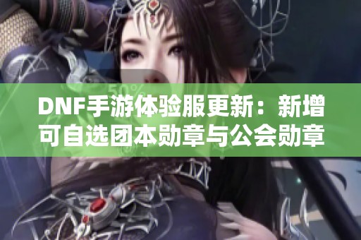 DNF手游体验服更新：新增可自选团本勋章与公会勋章功能