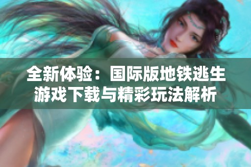 全新体验：国际版地铁逃生游戏下载与精彩玩法解析