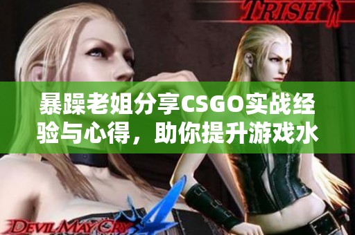 暴躁老姐分享CSGO实战经验与心得，助你提升游戏水平