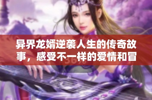 异界龙婿逆袭人生的传奇故事，感受不一样的爱情和冒险