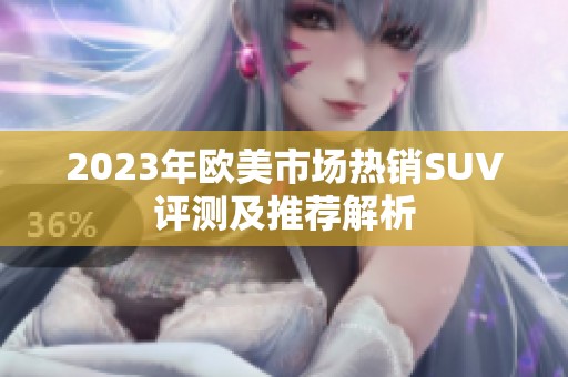 2023年欧美市场热销SUV评测及推荐解析