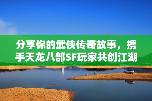 分享你的武侠传奇故事，携手天龙八部SF玩家共创江湖梦想