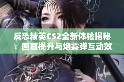 反恐精英CS2全新体验揭秘：画面提升与烟雾弹互动效果解析