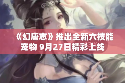 《幻唐志》推出全新六技能宠物 9月27日精彩上线