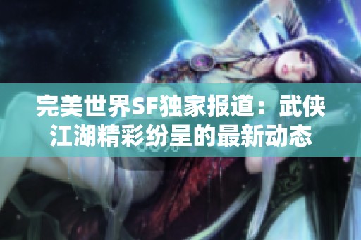 完美世界SF独家报道：武侠江湖精彩纷呈的最新动态