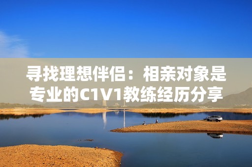 寻找理想伴侣：相亲对象是专业的C1V1教练经历分享