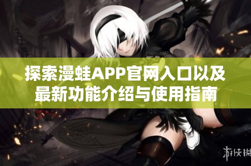 探索漫蛙APP官网入口以及最新功能介绍与使用指南