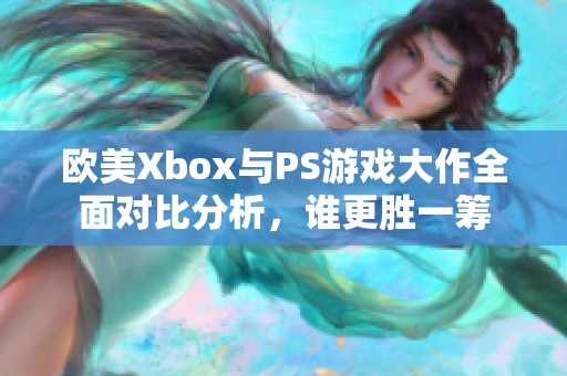 欧美Xbox与PS游戏大作全面对比分析，谁更胜一筹