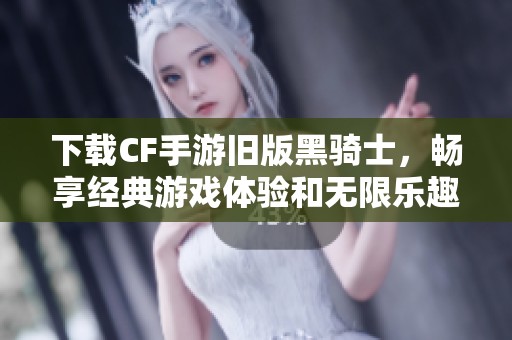 下载CF手游旧版黑骑士，畅享经典游戏体验和无限乐趣