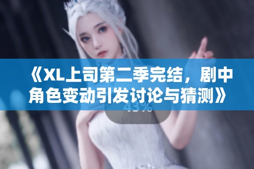 《XL上司第二季完结，剧中角色变动引发讨论与猜测》