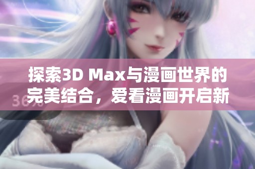 探索3D Max与漫画世界的完美结合，爱看漫画开启新体验