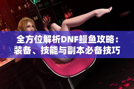 全方位解析DNF鳗鱼攻略：装备、技能与副本必备技巧详解