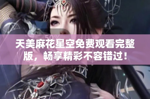 天美麻花星空免费观看完整版，畅享精彩不容错过！