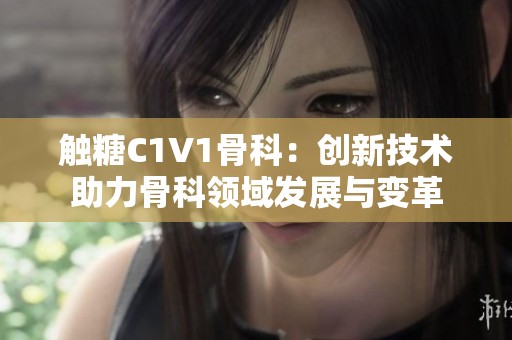 触糖C1V1骨科：创新技术助力骨科领域发展与变革