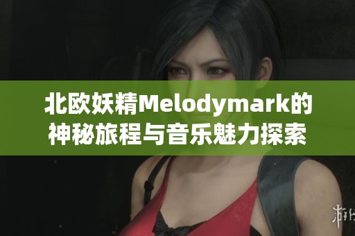 北欧妖精Melodymark的神秘旅程与音乐魅力探索