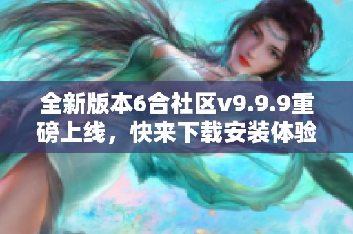 全新版本6合社区v9.9.9重磅上线，快来下载安装体验吧