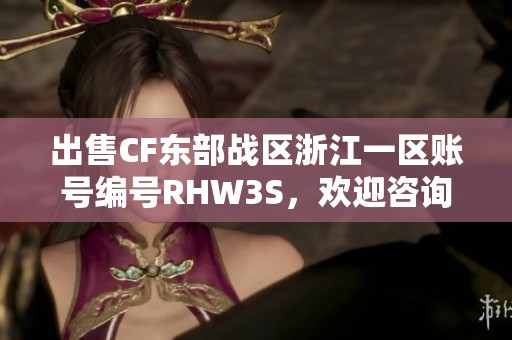 出售CF东部战区浙江一区账号编号RHW3S，欢迎咨询购买信息