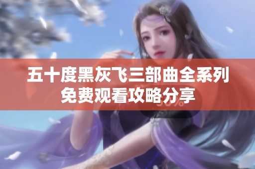 五十度黑灰飞三部曲全系列免费观看攻略分享