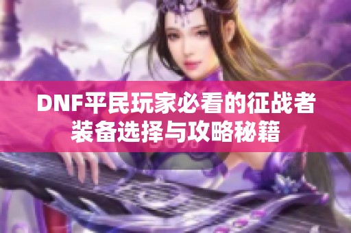 DNF平民玩家必看的征战者装备选择与攻略秘籍