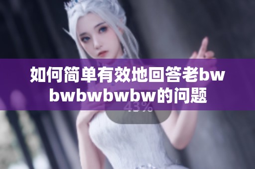 如何简单有效地回答老bwbwbwbwbw的问题