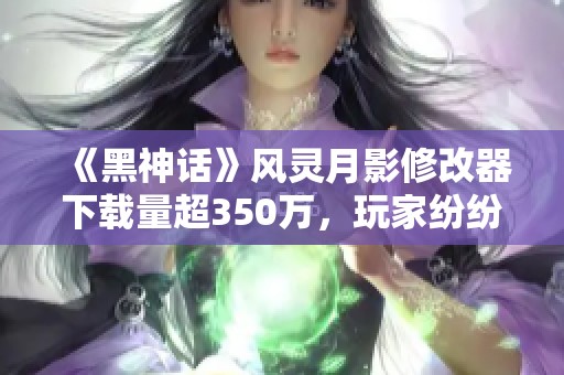 《黑神话》风灵月影修改器下载量超350万，玩家纷纷受益